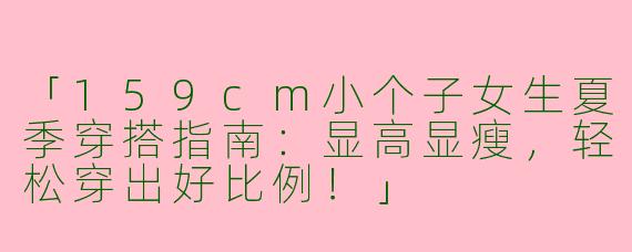 「159cm小个子女生夏季穿搭指南：显高显瘦，轻松穿出好比例！」
