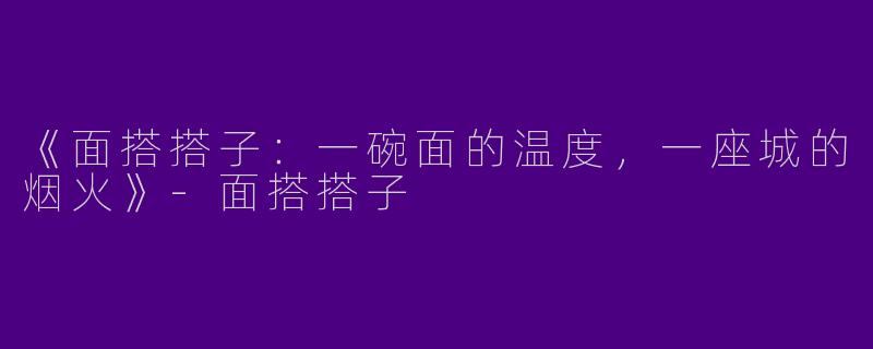 《面搭搭子：一碗面的温度，一座城的烟火》-面搭搭子