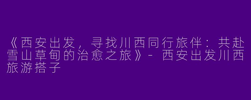 《西安出发，寻找川西同行旅伴：共赴雪山草甸的治愈之旅》-西安出发川西旅游搭子