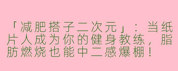 「减肥搭子二次元」：当纸片人成为你的健身教练，脂肪燃烧也能中二感爆棚！