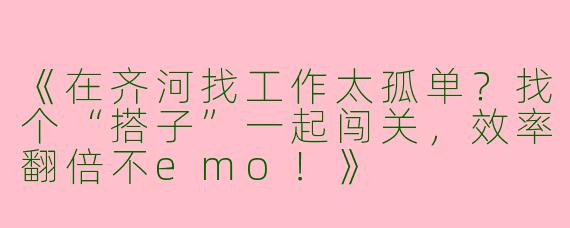 《在齐河找工作太孤单？找个“搭子”一起闯关，效率翻倍不emo！》