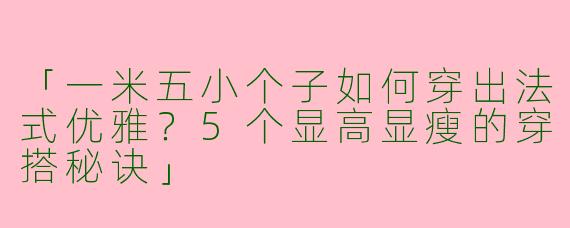 「一米五小个子如何穿出法式优雅？5个显高显瘦的穿搭秘诀」