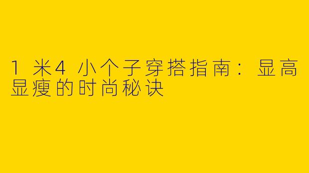 1米4小个子穿搭指南：显高显瘦的时尚秘诀