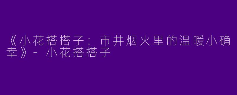 《小花搭搭子：市井烟火里的温暖小确幸》-小花搭搭子