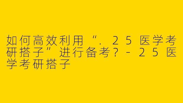 如何高效利用“.25医学考研搭子”进行备考？