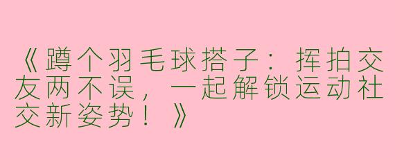 《蹲个羽毛球搭子：挥拍交友两不误，一起解锁运动社交新姿势！》
