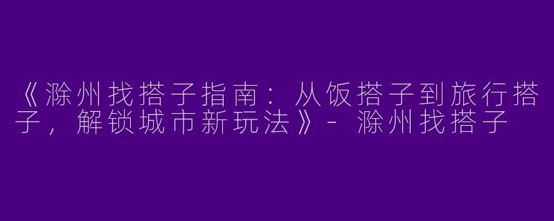 《滁州找搭子指南：从饭搭子到旅行搭子，解锁城市新玩法》-滁州找搭子