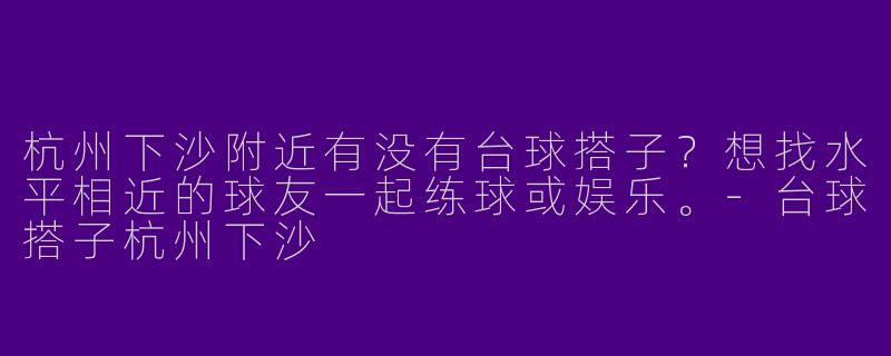 杭州下沙附近有没有台球搭子？想找水平相近的球友一起练球或娱乐。