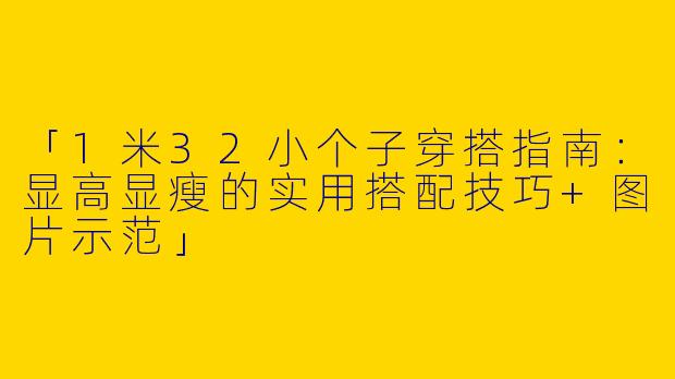 「1米32小个子穿搭指南：显高显瘦的实用搭配技巧+图片示范」