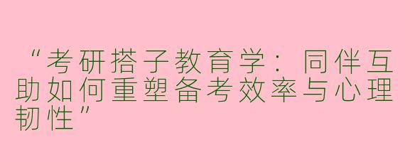 “考研搭子教育学：同伴互助如何重塑备考效率与心理韧性”