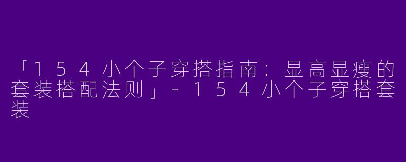 「154小个子穿搭指南：显高显瘦的套装搭配法则」