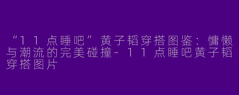 “11点睡吧”黄子韬穿搭图鉴：慵懒与潮流的完美碰撞-11点睡吧黄子韬穿搭图片