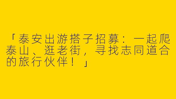 「泰安出游搭子招募：一起爬泰山、逛老街，寻找志同道合的旅行伙伴！」
