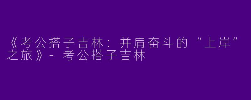 《考公搭子吉林：并肩奋斗的“上岸”之旅》-考公搭子吉林