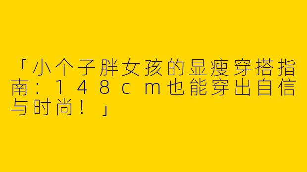 「小个子胖女孩的显瘦穿搭指南：148cm也能穿出自信与时尚！」