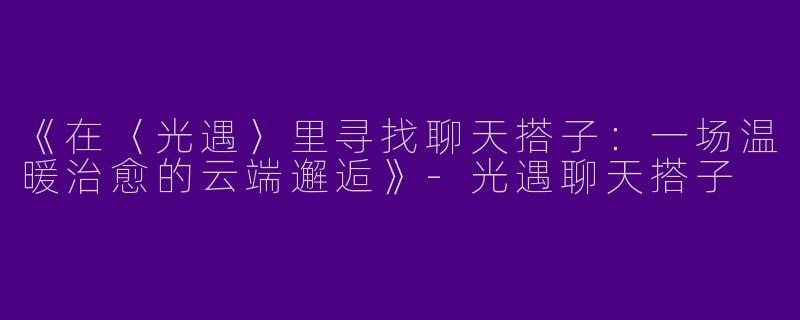 《在〈光遇〉里寻找聊天搭子：一场温暖治愈的云端邂逅》-光遇聊天搭子