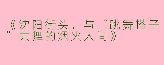 《沈阳街头，与“跳舞搭子”共舞的烟火人间》