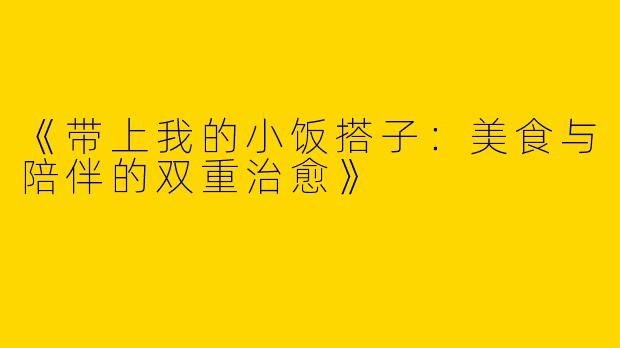《带上我的小饭搭子：美食与陪伴的双重治愈》