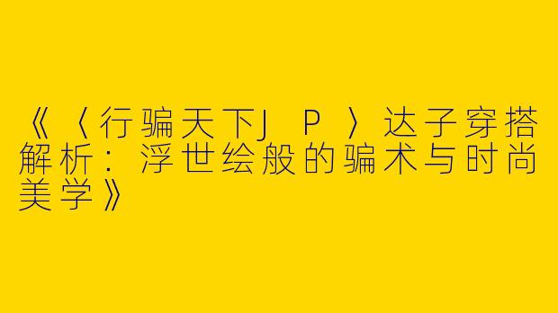 《〈行骗天下JP〉达子穿搭解析：浮世绘般的骗术与时尚美学》