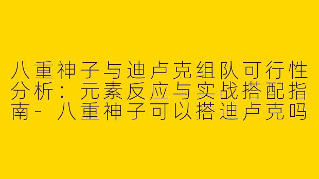八重神子与迪卢克组队可行性分析：元素反应与实战搭配指南-八重神子可以搭迪卢克吗