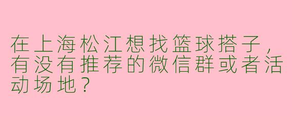 在上海松江想找篮球搭子，有没有推荐的微信群或者活动场地？