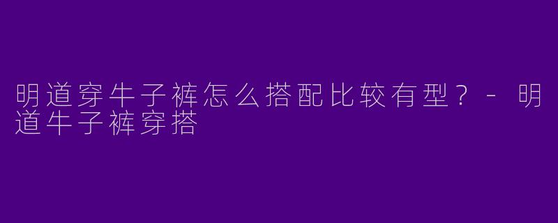 明道穿牛子裤怎么搭配比较有型？