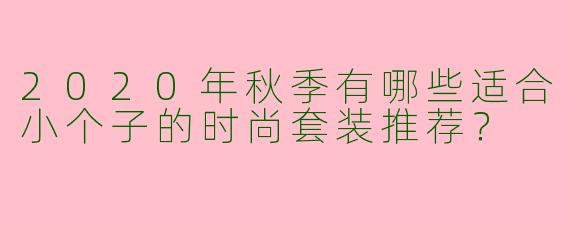 2020年秋季有哪些适合小个子的时尚套装推荐？
