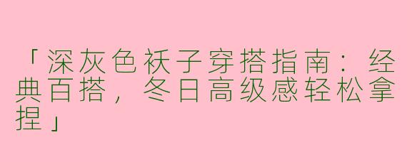 「深灰色袄子穿搭指南：经典百搭，冬日高级感轻松拿捏」