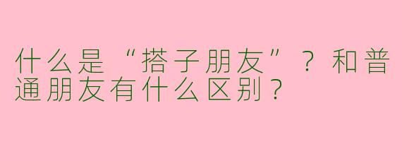 什么是“搭子朋友”？和普通朋友有什么区别？