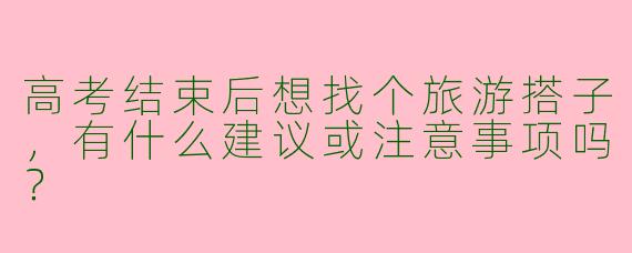 高考结束后想找个旅游搭子，有什么建议或注意事项吗？