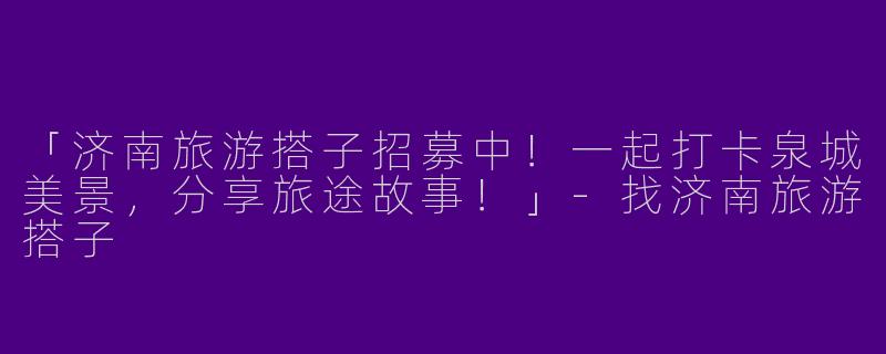 「济南旅游搭子招募中！一起打卡泉城美景，分享旅途故事！」-找济南旅游搭子