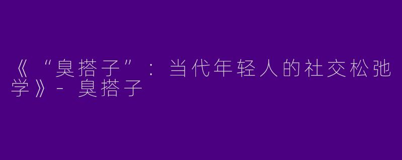 《“臭搭子”：当代年轻人的社交松弛学》-臭搭子