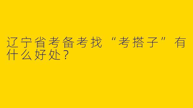 辽宁省考备考找“考搭子”有什么好处？