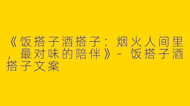《饭搭子酒搭子：烟火人间里，最对味的陪伴》-饭搭子酒搭子文案