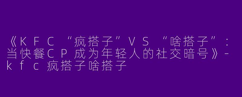 《KFC“疯搭子”VS“啥搭子”：当快餐CP成为年轻人的社交暗号》-kfc疯搭子啥搭子