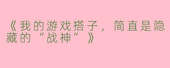《我的游戏搭子，简直是隐藏的“战神”》
