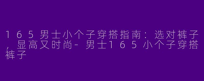 165男士小个子穿搭指南：选对裤子，显高又时尚-男士165小个子穿搭裤子