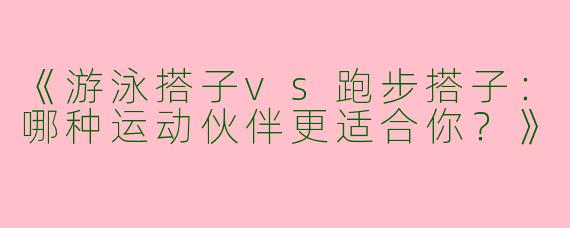 《游泳搭子vs跑步搭子：哪种运动伙伴更适合你？》