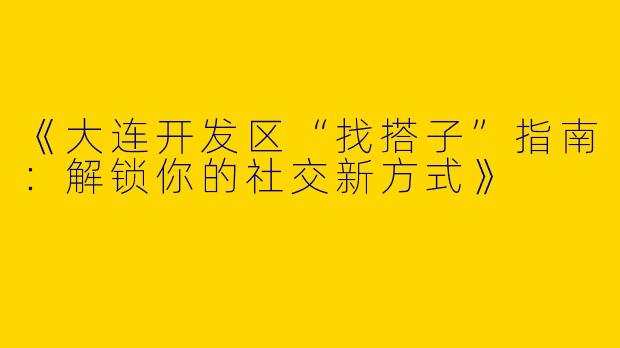《大连开发区“找搭子”指南：解锁你的社交新方式》