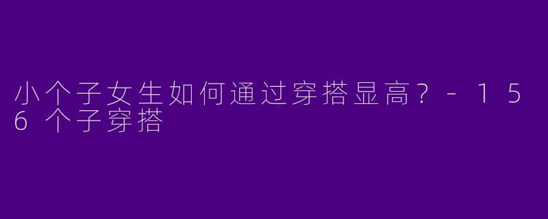 小个子女生如何通过穿搭显高？-156个子穿搭