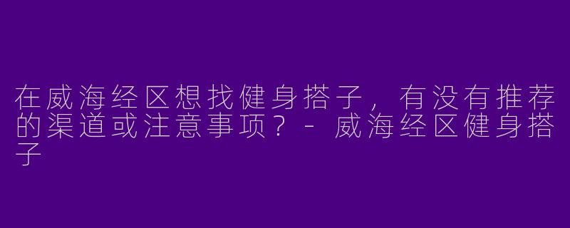 在威海经区想找健身搭子，有没有推荐的渠道或注意事项？