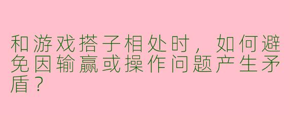 和游戏搭子相处时，如何避免因输赢或操作问题产生矛盾？