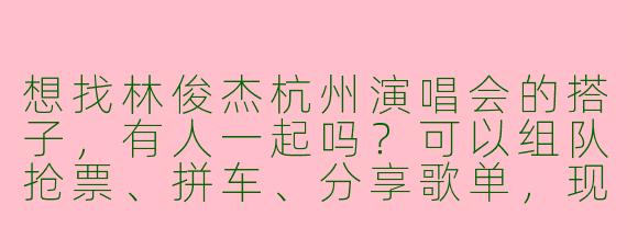 想找林俊杰杭州演唱会的搭子，有人一起吗？可以组队抢票、拼车、分享歌单，现场互相拍照！