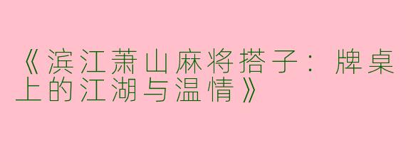 《滨江萧山麻将搭子：牌桌上的江湖与温情》