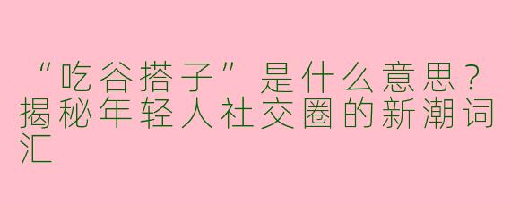 “吃谷搭子”是什么意思？揭秘年轻人社交圈的新潮词汇