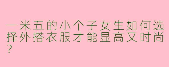 一米五的小个子女生如何选择外搭衣服才能显高又时尚？