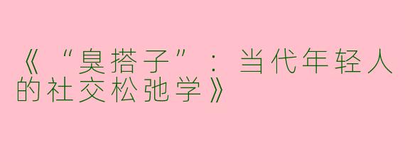 《“臭搭子”：当代年轻人的社交松弛学》