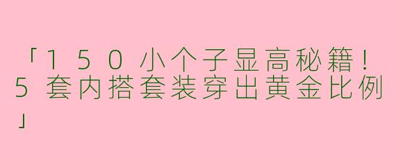 「150小个子显高秘籍!5套内搭套装穿出黄金比例」