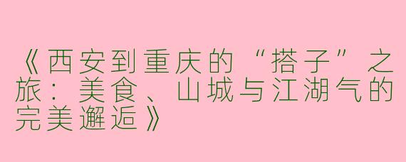 《西安到重庆的“搭子”之旅：美食、山城与江湖气的完美邂逅》
