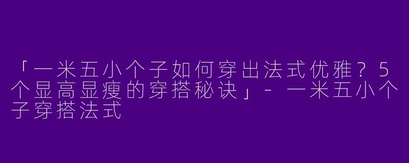 「一米五小个子如何穿出法式优雅？5个显高显瘦的穿搭秘诀」-一米五小个子穿搭法式